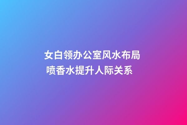 女白领办公室风水布局  喷香水提升人际关系
